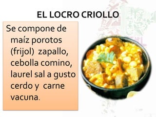 EL LOCRO CRIOLLO
Se compone de
maíz porotos
(frijol) zapallo,
cebolla comino,
laurel sal a gusto
cerdo y carne
vacuna.
 