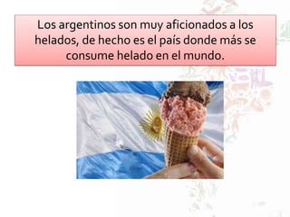 Los argentinos son muy aficionados a los
helados, de hecho es el país donde más se
consume helado en el mundo.
 