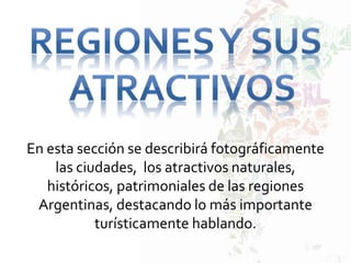 En esta sección se describirá fotográficamente
las ciudades, los atractivos naturales,
históricos, patrimoniales de las regiones
Argentinas, destacando lo más importante
turísticamente hablando.
 
