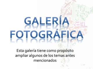Esta galería tiene como propósito
ampliar algunos de los temas antes
mencionados
 