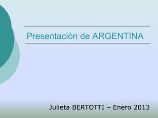 Presentación de ARGENTINA




    Julieta BERTOTTI – Enero 2013
 