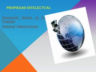 PROPIEDAD INTELECTUAL
Organización Mundial de la
Propiedad
Intelectual, intelecto humano
 