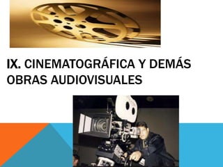 IX. CINEMATOGRÁFICA Y DEMÁS
OBRAS AUDIOVISUALES
 