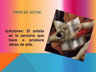 a)Actores: El artista
es la persona que
hace o produce
obras de arte.
TIPOS DE AUTOR
 