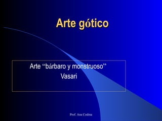 Arte g ó tico Arte  “ b á rbaro y monstruoso ”   Vasari Prof. Ana Codina 
