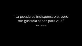 “La poesía es indispensable, pero
me gustaría saber para que”
Jean Cocteau
 