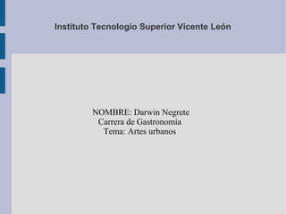 Instituto Tecnologío Superior Vicente León
NOMBRE: Darwin Negrete
Carrera de Gastronomía
Tema: Artes urbanos
 