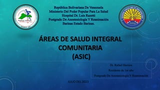 ÁREAS DE SALUD INTEGRAL
COMUNITARIA
(ASIC)
JULIO DEL 2023
Dr. Rafael Herrera
Residente de 1er año
Postgrado De Anestesiología Y Reanimación
 