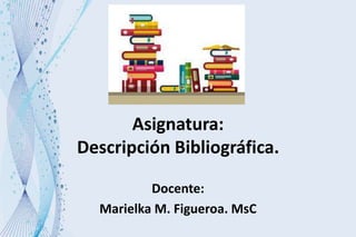 Asignatura:
Descripción Bibliográfica.
Docente:
Marielka M. Figueroa. MsC
 