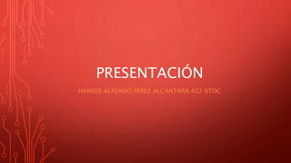 PRESENTACIÓN
HANSER ALFONSO PÉREZ ALCÁNTARA #22 6TOC
 