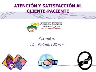 ATENCIÓN Y SATISFACCIÓN AL
CLIENTE-PACIENTE
Ponente:
Lic. Palmiro Flores
 