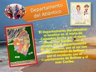 El departamento del atlántico se localiza en el norte de Colombia limita por el norte con el mar Caribe,  por el oriente con el departamento de magdalena, por el sur con el departamento de bolívar y por el occidente con el departamento de Bolívar y el mar Caribe. 