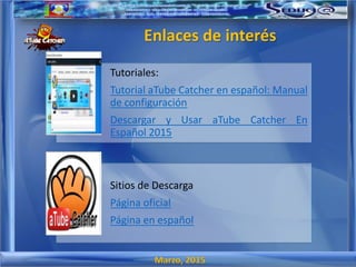 Marzo, 2015
Enlaces de interés
Tutoriales:
Tutorial aTube Catcher en español: Manual
de configuración
Descargar y Usar aTube Catcher En
Español 2015
Sitios de Descarga
Página oficial
Página en español
 
