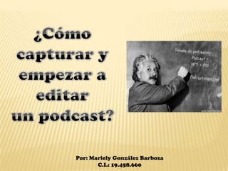¿Cómo capturar y empezar a editar un podcast? Por: Mariely González Barboza C.I.: 19.458.660 