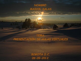 NOMBRE:
         MAICOL SALAS



             NRC:
             732.



             TEMA:
PRESENTACIÓN DE AULAS VIRTUALES




          BOGOTA D.C.
          09-09-2012.
 
