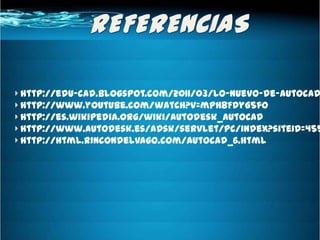http://edu-cad.blogspot.com/2011/03/lo-nuevo-de-autocad
http://www.youtube.com/watch?v=mph8FdyG5fo
http://es.wikipedia.org/wiki/Autodesk_AutoCAD
http://www.autodesk.es/adsk/servlet/pc/index?siteID=455
http://html.rincondelvago.com/autocad_6.html
 