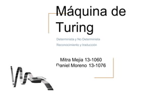 Máquina de
Turing
Mitra Mejia 13-1060
Daniel Moreno 13-1076
Determinista y No Determinista
Reconocimiento y traducción
 