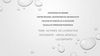 UNIVERSIDAD DE PANAMÁ
CENTRO REGIONAL UNIVERSITARIO DE SAN MIGUELITO
FACULTAD DE CIENCIAS DE LA EDUCACIÓN
ESCUELA DE FORMACIÓN PEDAGÓGICA
TEMA : AUTORES DE LA DIDACTICA
ESTUDIANTE : ARICEL MONTILLA
LUZ ESPOSITO
 