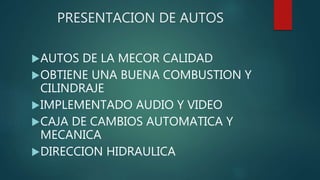 PRESENTACION DE AUTOS
AUTOS DE LA MECOR CALIDAD
OBTIENE UNA BUENA COMBUSTION Y
CILINDRAJE
IMPLEMENTADO AUDIO Y VIDEO
CAJA DE CAMBIOS AUTOMATICA Y
MECANICA
DIRECCION HIDRAULICA
 