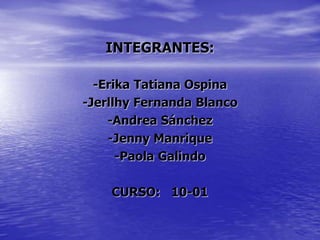 INTEGRANTES:
-Erika Tatiana Ospina
-Jerllhy Fernanda Blanco
-Andrea Sánchez
-Jenny Manrique
-Paola Galindo
CURSO: 10-01
 