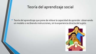 Teoría del aprendizaje social
• Teoría del aprendizaje que pone de relieve la capacidad de aprender observando
un modelo o recibiendo instrucciones, sin la experiencia directa del sujeto.
 