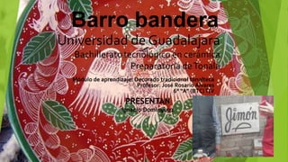 Barro bandera
Módulo de aprendizaje: Decorado tradicional tonalteca
Profesor: José Rosario Alvares
6° “A” (BTC)T/V
PRESENTAN
Ignacio Dominguez
 