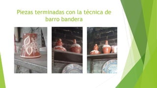 Piezas terminadas con la técnica de
barro bandera
 