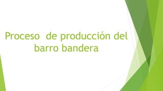 Proceso de producción del
barro bandera
 