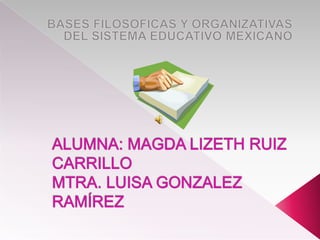 BASES FILOSOFICAS Y ORGANIZATIVAS DEL SISTEMA EDUCATIVO MEXICANO ALUMNA: MAGDA LIZETH RUIZ CARRILLOMTRA. LUISA GONZALEZ RAMÍREZ 