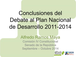 Conclusiones del 
Debate al Plan Nacional 
de Desarrollo 2011-2014 
Alfredo Ramos Maya 
Comisión IV Constitucional 
Senado de la República 
Septiembre – Octubre 2014 
 
