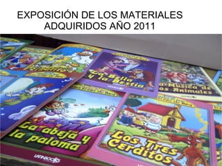 EXPOSICIÓN DE LOS MATERIALES ADQUIRIDOS AÑO 2011 