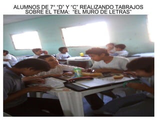 ALUMNOS DE 7° “D” Y “C” REALIZANDO TABRAJOS SOBRE EL TEMA:  “EL MURO DE LETRAS” 