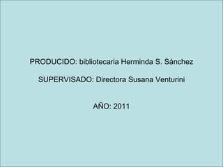 PRODUCIDO: bibliotecaria Herminda S. Sánchez SUPERVISADO: Directora Susana Venturini AÑO: 2011 