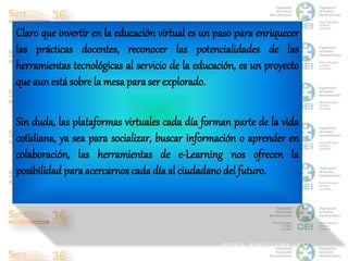 Claro que invertir en la educación virtual es un paso para enriquecer 
las prácticas docentes, reconocer las potencialidad...