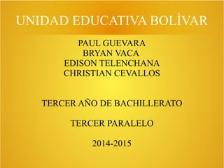 UNIDAD EDUCATIVA BOLÌVAR
PAUL GUEVARA
BRYAN VACA
EDISON TELENCHANA
CHRISTIAN CEVALLOS
TERCER AÑO DE BACHILLERATO
TERCER PARALELO
2014-2015
 