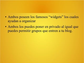 ● Ambos poseen los famosos “widgets” los cuales
ayudan a organizar
● Ambos los puedes poner en privado al igual que
puedes permitir grupos que entren a tu blog.
 