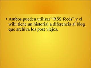 ● Ambos pueden utilizar “RSS feeds” y el
wiki tiene un historial a diferencia al blog
que archiva los post viejos.
 