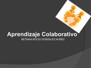 Aprendizaje Colaborativo
    BETANIA ROCIO GONZALEZ NUÑEZ
 