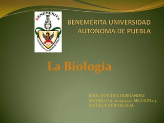 BENEMÉRITA UNIVERSIDAD AUTONOMA DE PUEBLA La Biología RAUL SANCHEZ HERNANDEZ MATRICULA :200914221  SECCION:03 ESCUELA DE BIOLOGIA 