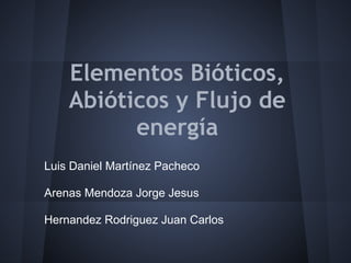 Elementos Bióticos,
    Abióticos y Flujo de
          energía
Luis Daniel Martínez Pacheco

Arenas Mendoza Jorge Jesus

Hernandez Rodriguez Juan Carlos
 