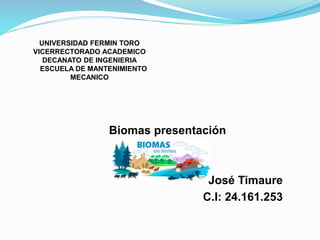 UNIVERSIDAD FERMIN TORO
VICERRECTORADO ACADEMICO
DECANATO DE INGENIERIA
ESCUELA DE MANTENIMIENTO
MECANICO
Biomas presentación
José Timaure
C.I: 24.161.253
 