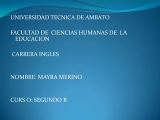 UNIVERSIDAD TECNICA DE AMBATO FACULTAD DE  CIENCIAS HUMANAS DE  LA EDUCACION  CARRERA INGLES   NOMBRE: MAYRA MERINO CURS O: SEGUNDO B 