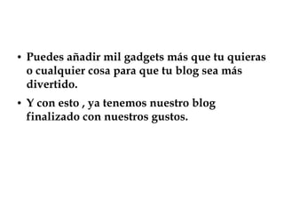 ● Puedes añadir mil gadgets más que tu quieras
o cualquier cosa para que tu blog sea más
divertido.
● Y con esto , ya tenemos nuestro blog
finalizado con nuestros gustos.
 