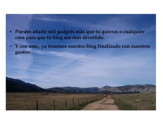 ● Puedes añadir mil gadgets más que tu quieras o cualquier
cosa para que tu blog sea más divertido.
● Y con esto , ya tenemos nuestro blog finalizado con nuestros
gustos.
 