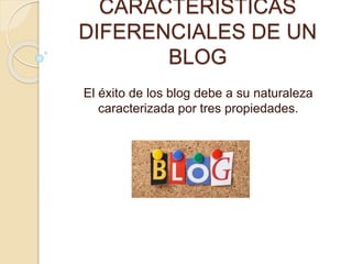 CARACTERISTICAS
DIFERENCIALES DE UN
BLOG
El éxito de los blog debe a su naturaleza
caracterizada por tres propiedades.
 