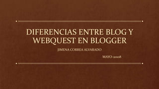 DIFERENCIAS ENTRE BLOG Y
WEBQUEST EN BLOGGER
JIMENA CORREA ALVARADO
MAYO-20108
 