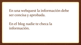 En una webquest la información debe
ser concisa y aprobada.
En el blog nadie te checa la
información.
 