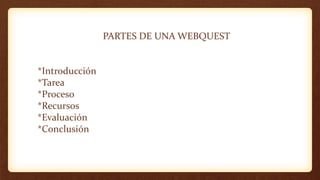PARTES DE UNA WEBQUEST
*Introducción
*Tarea
*Proceso
*Recursos
*Evaluación
*Conclusión
 