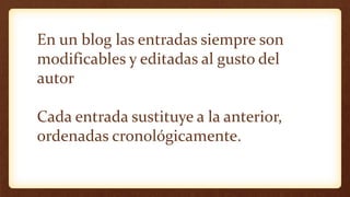 En un blog las entradas siempre son
modificables y editadas al gusto del
autor
Cada entrada sustituye a la anterior,
ordenadas cronológicamente.
 