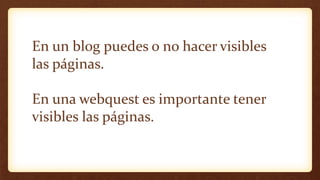 En un blog puedes o no hacer visibles
las páginas.
En una webquest es importante tener
visibles las páginas.
 